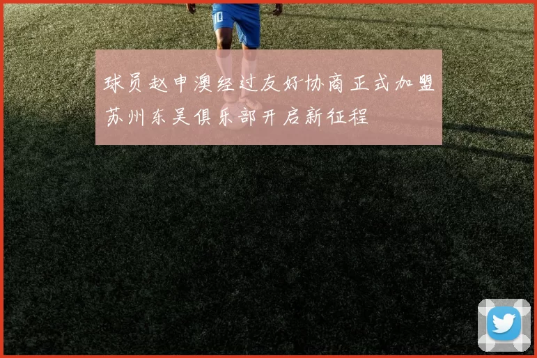球员赵申澳经过友好协商正式加盟苏州东吴俱乐部开启新征程