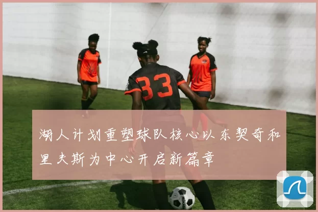 湖人计划重塑球队核心以东契奇和里夫斯为中心开启新篇章