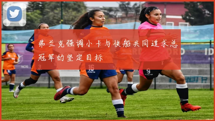 弗兰克强调小卡与快船共同追求总冠军的坚定目标