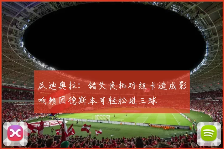 瓜迪奥拉：错失良机对纽卡造成影响赖因德斯本可轻松进三球