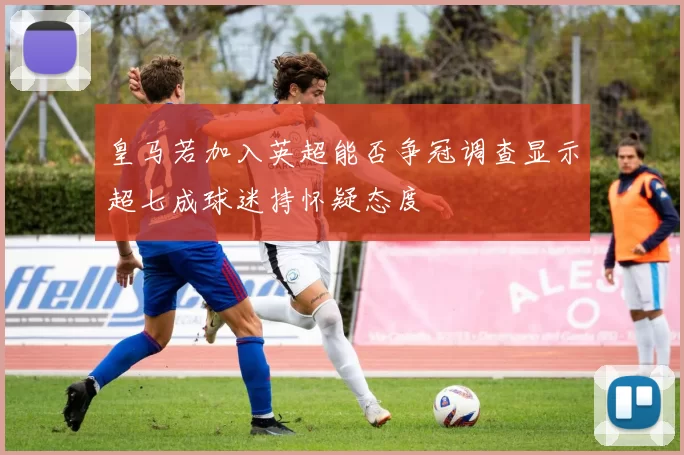 皇马若加入英超能否争冠调查显示超七成球迷持怀疑态度