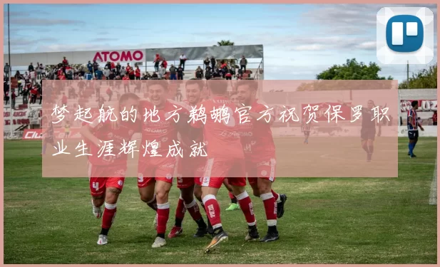梦起航的地方鹈鹕官方祝贺保罗职业生涯辉煌成就