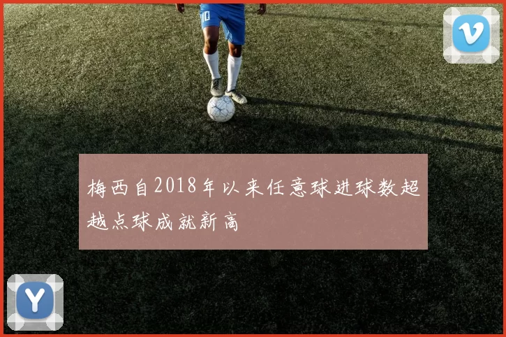 梅西自2018年以来任意球进球数超越点球成就新高