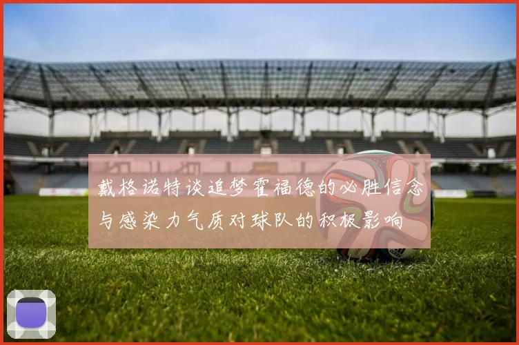 戴格诺特谈追梦霍福德的必胜信念与感染力气质对球队的积极影响
