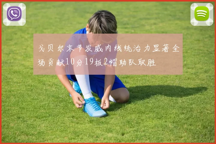 戈贝尔末节发威内线统治力显著全场贡献10分19板2帽助队取胜