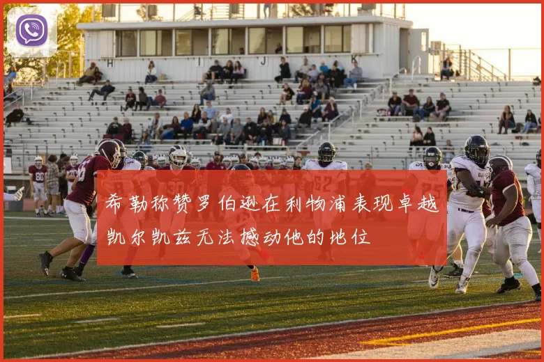 希勒称赞罗伯逊在利物浦表现卓越凯尔凯兹无法撼动他的地位