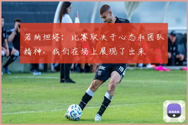 若纳坦塔：比赛取决于心态和团队精神，我们在场上展现了出来