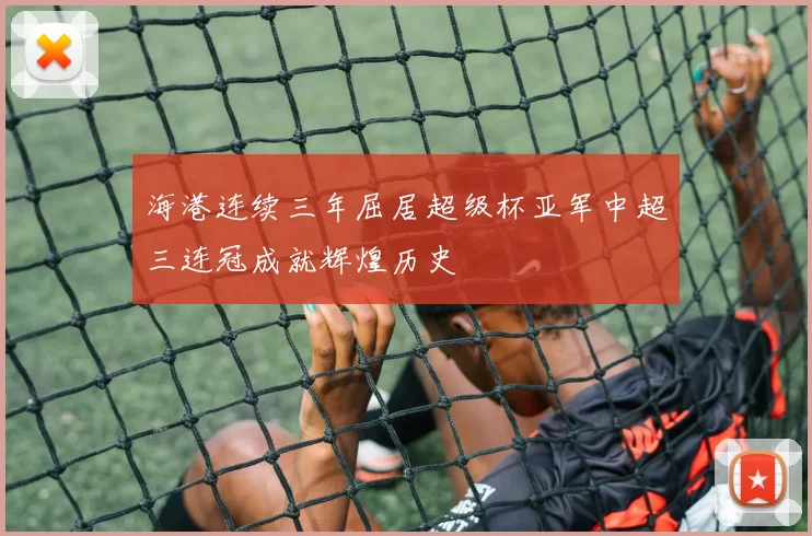 海港连续三年屈居超级杯亚军中超三连冠成就辉煌历史