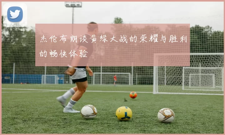 杰伦布朗谈黄绿大战的荣耀与胜利的畅快体验
