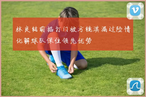 林良铭前插打门被方镜淇漏过险情化解球队保住领先优势