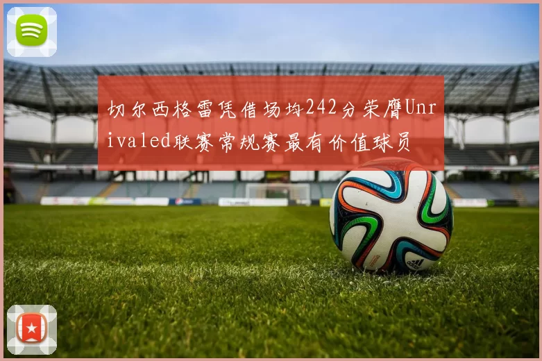 切尔西格雷凭借场均242分荣膺Unrivaled联赛常规赛最有价值球员